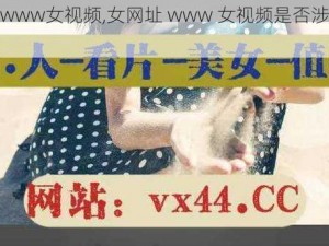 女网址www女视频,女网址 www 女视频是否涉及低俗信息？