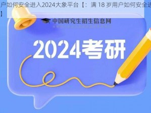 满18岁用户如何安全进入2024大象平台【：满 18 岁用户如何安全进入 2024 大象平台】