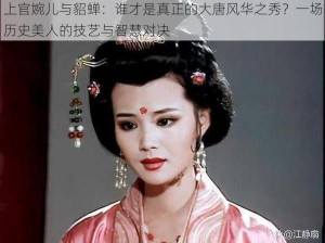 上官婉儿与貂蝉：谁才是真正的大唐风华之秀？一场历史美人的技艺与智慧对决