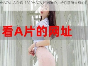 1819MACA片AIRHD-1819MACA 片 AIRHD，给你前所未有的性福体验