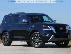 亚洲欧洲第一的日产SUV;日产 SUV，亚洲欧洲双冠王，实力演绎何为旗舰