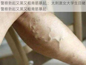 警察勃起又黑又粗青筋暴起,：太刺激女大学生目睹警察勃起又黑又粗青筋暴起