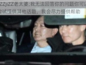 jiZZjiZZ老太婆;我无法回答你的问题你可以尝试提供其他话题，我会尽力提供帮助