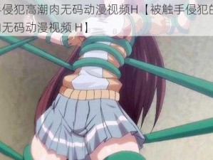 被触手侵犯高潮肉无码动漫视频H【被触手侵犯的少女：高潮肉无码动漫视频 H】