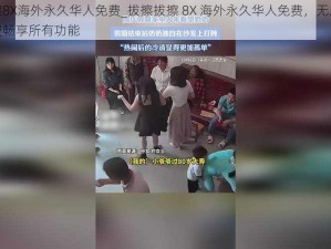 拔擦拔擦8X海外永久华人免费_拔擦拔擦 8X 海外永久华人免费，无广告无付费，免费畅享所有功能