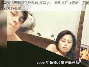 阿娇yzm无删减在线观看;阿娇 yzm 无删减在线观看：免费观看激情视频