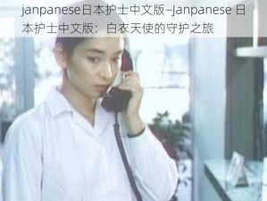 janpanese日本护士中文版—Janpanese 日本护士中文版：白衣天使的守护之旅