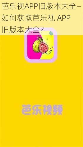 芭乐视APP旧版本大全—如何获取芭乐视 APP 旧版本大全？