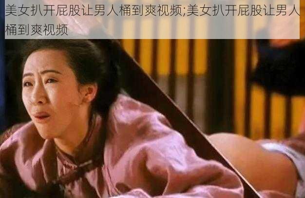 美女扒开屁股让男人桶到爽视频;美女扒开屁股让男人桶到爽视频