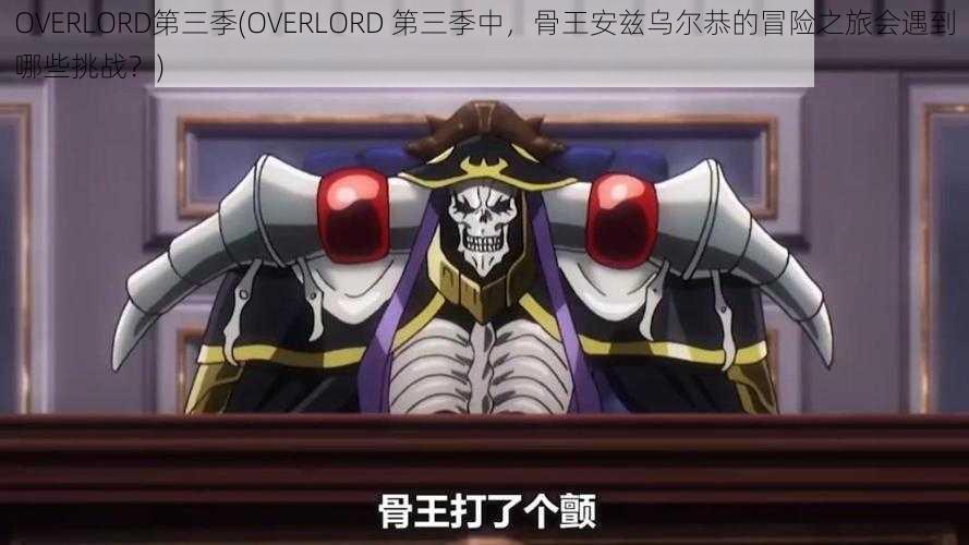 OVERLORD第三季(OVERLORD 第三季中，骨王安兹乌尔恭的冒险之旅会遇到哪些挑战？)