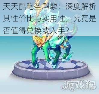 天天酷跑圣麒麟：深度解析其性价比与实用性，究竟是否值得兑换或入手？