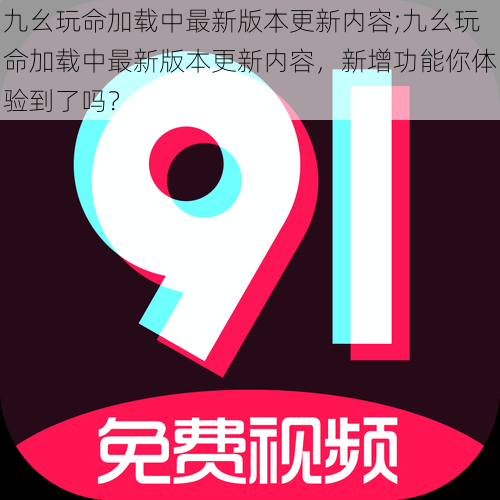 九幺玩命加载中最新版本更新内容;九幺玩命加载中最新版本更新内容，新增功能你体验到了吗？