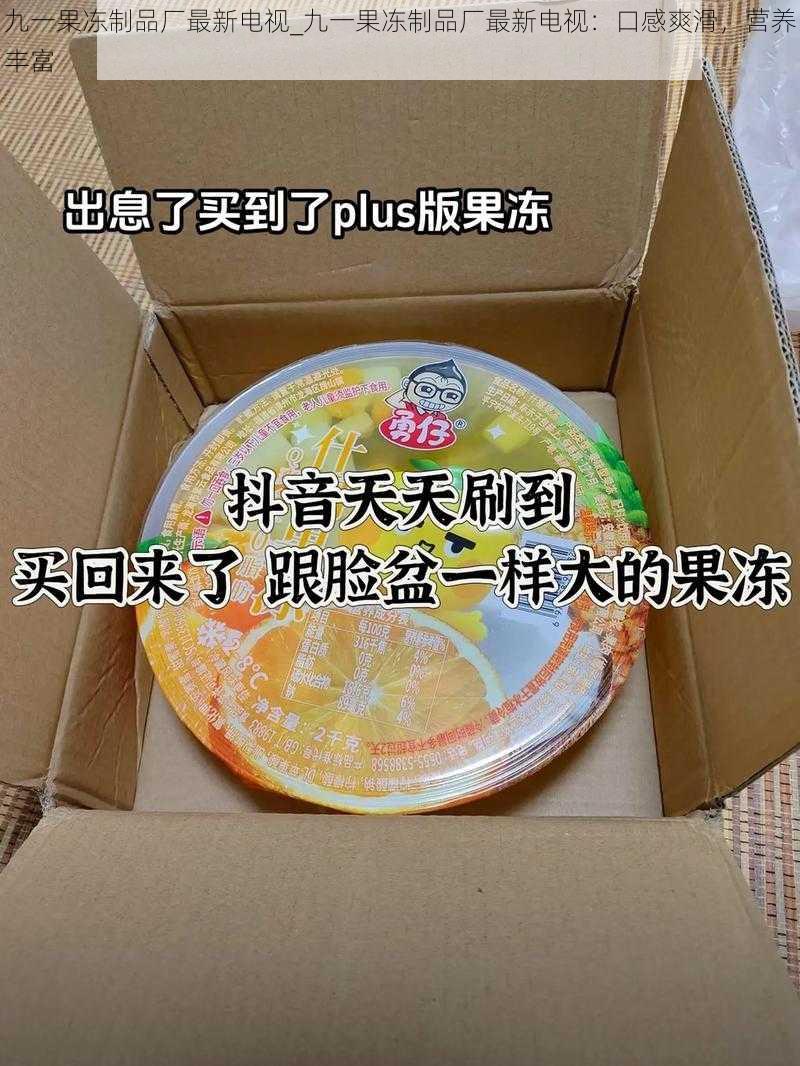 九一果冻制品厂最新电视_九一果冻制品厂最新电视：口感爽滑，营养丰富