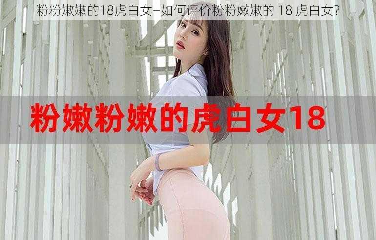 粉粉嫩嫩的18虎白女—如何评价粉粉嫩嫩的 18 虎白女？