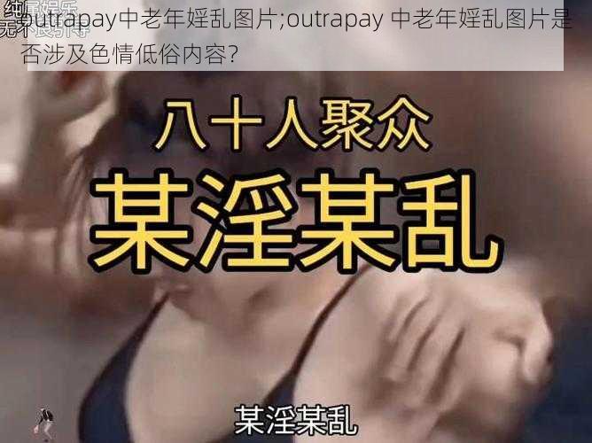 outrapay中老年婬乱图片;outrapay 中老年婬乱图片是否涉及色情低俗内容？