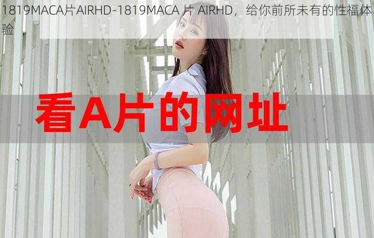 1819MACA片AIRHD-1819MACA 片 AIRHD，给你前所未有的性福体验