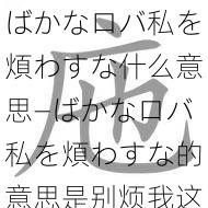 ばかなロバ私を煩わすな什么意思—ばかなロバ私を煩わすな的意思是别烦我这个愚蠢的人或别来烦我这个笨蛋