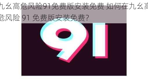 九幺高危风险91免费版安装免费 如何在九幺高危风险 91 免费版安装免费？