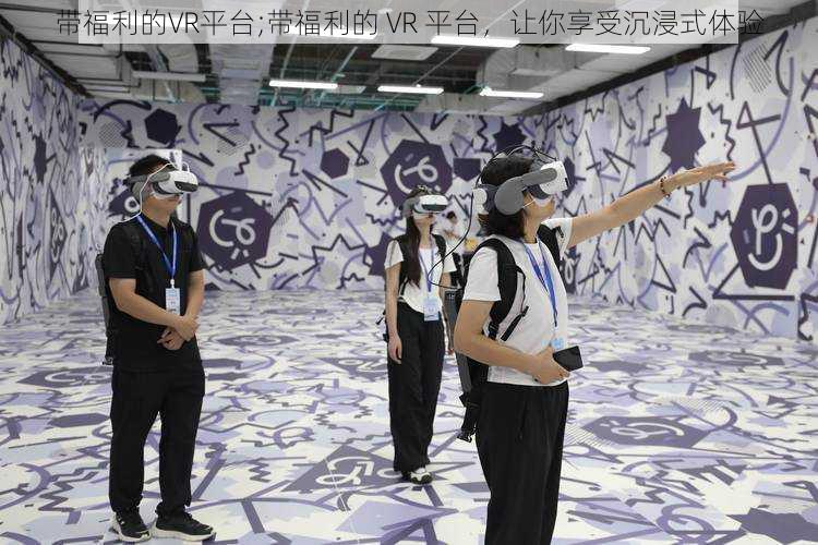 带福利的VR平台;带福利的 VR 平台，让你享受沉浸式体验