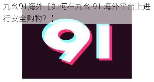 九幺91海外【如何在九幺 91 海外平台上进行安全购物？】