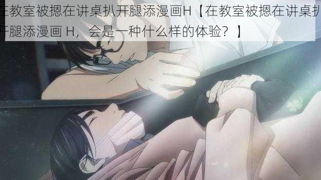 在教室被摁在讲桌扒开腿添漫画H【在教室被摁在讲桌扒开腿添漫画 H，会是一种什么样的体验？】