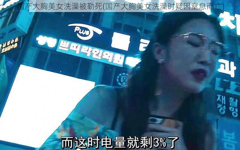 国产大胸美女洗澡被勒死(国产大胸美女洗澡时疑因窒息而亡)