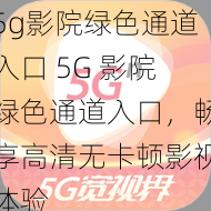 5g影院绿色通道入口 5G 影院绿色通道入口，畅享高清无卡顿影视体验