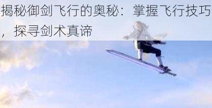 揭秘御剑飞行的奥秘：掌握飞行技巧，探寻剑术真谛