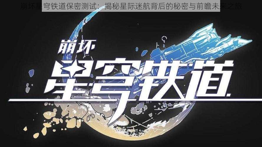 崩坏星穹铁道保密测试：揭秘星际迷航背后的秘密与前瞻未来之旅