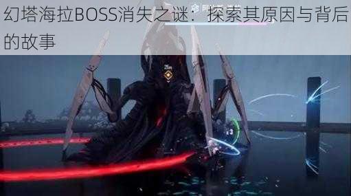 幻塔海拉BOSS消失之谜：探索其原因与背后的故事