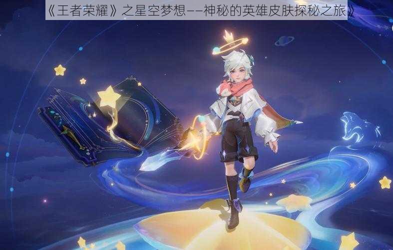 《王者荣耀》之星空梦想——神秘的英雄皮肤探秘之旅》