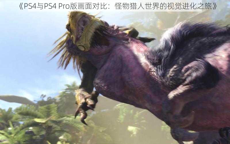 《PS4与PS4 Pro版画面对比：怪物猎人世界的视觉进化之旅》