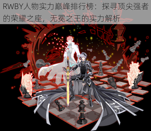 RWBY人物实力巅峰排行榜：探寻顶尖强者的荣耀之座，无冕之王的实力解析